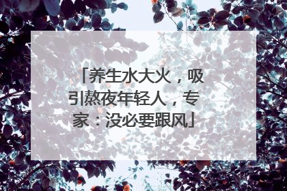养生水大火，吸引熬夜年轻人，专家：没必要跟风