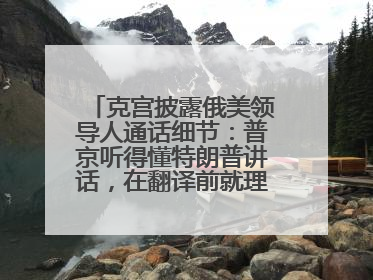 克宫披露俄美领导人通话细节：普京听得懂特朗普讲话，在翻译前就理解了他的意思