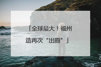 全球最大！福州造再次“出圈”