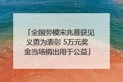 全国劳模宋兆普获见义勇为表彰 5万元奖金当场捐出用于公益