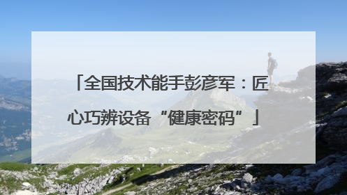 全国技术能手彭彦军：匠心巧辨设备“健康密码”