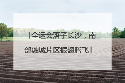 全运会落子长沙，南部融城片区振翅腾飞
