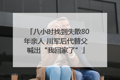 八小时找到失散80年亲人 川军后代替父喊出“我回家了”