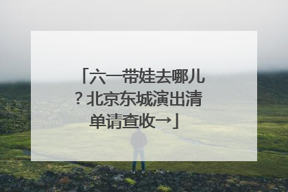 六一带娃去哪儿？北京东城演出清单请查收→