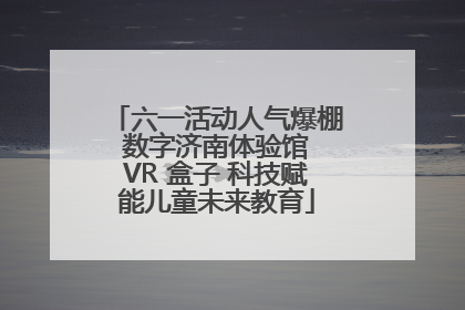 六一活动人气爆棚 数字济南体验馆 VR 盒子 科技赋能儿童未来教育