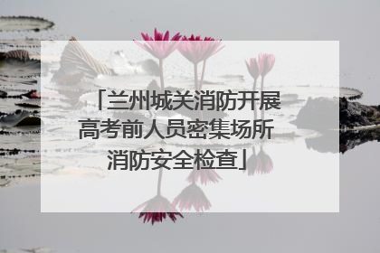 兰州城关消防开展高考前人员密集场所消防安全检查