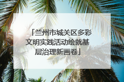 兰州市城关区多彩文明实践活动绘就基层治理新画卷