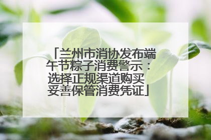 兰州市消协发布端午节粽子消费警示：选择正规渠道购买 妥善保管消费凭证