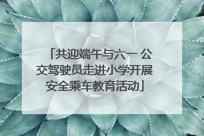 共迎端午与六一 公交驾驶员走进小学开展安全乘车教育活动