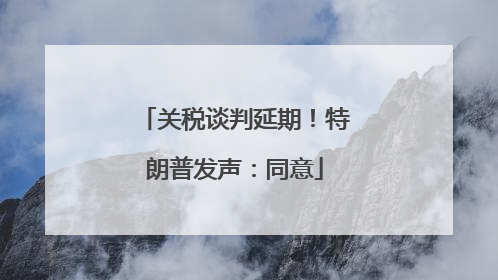 关税谈判延期！特朗普发声：同意
