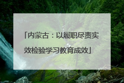 内蒙古：以履职尽责实效检验学习教育成效
