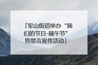 军山街道举办“我们的节日-端午节”暨禁毒宣传活动