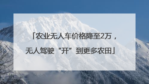 农业无人车价格降至2万，无人驾驶“开”到更多农田