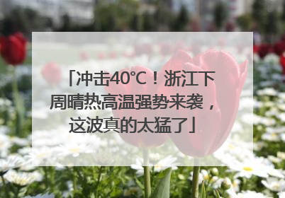 冲击40℃！浙江下周晴热高温强势来袭，这波真的太猛了