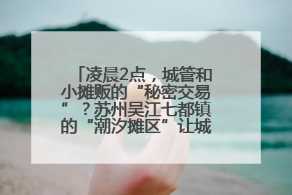 凌晨2点，城管和小摊贩的“秘密交易”？苏州吴江七都镇的“潮汐摊区”让城市管理有了人情味