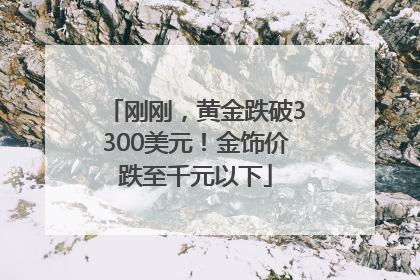 刚刚，黄金跌破3300美元！金饰价跌至千元以下
