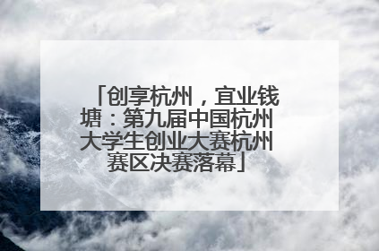 创享杭州，宜业钱塘：第九届中国杭州大学生创业大赛杭州赛区决赛落幕