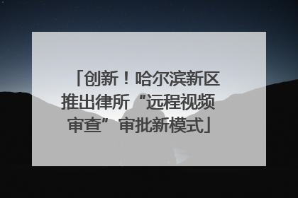 创新！哈尔滨新区推出律所“远程视频审查”审批新模式