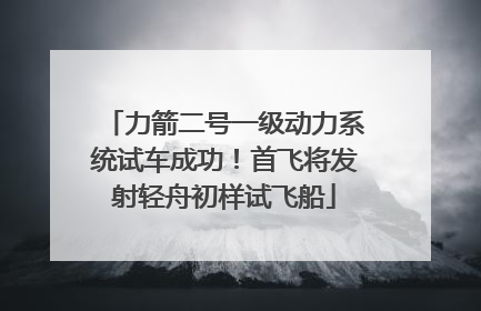 力箭二号一级动力系统试车成功！首飞将发射轻舟初样试飞船