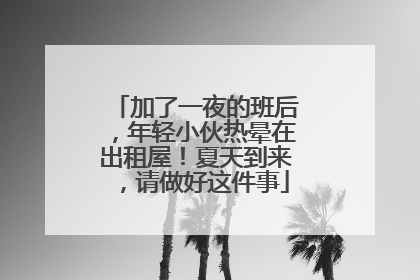 加了一夜的班后，年轻小伙热晕在出租屋！夏天到来，请做好这件事