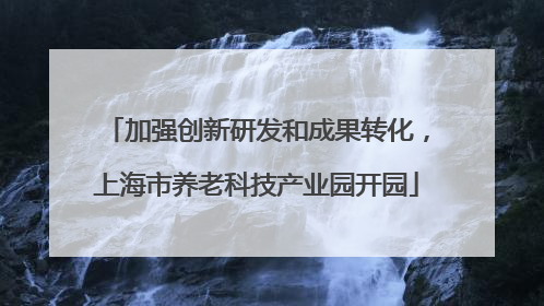 加强创新研发和成果转化，上海市养老科技产业园开园