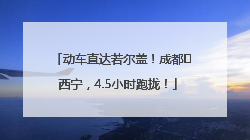 动车直达若尔盖！成都⇄西宁，4.5小时跑拢！