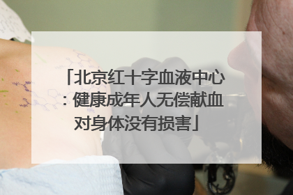 北京红十字血液中心：健康成年人无偿献血对身体没有损害