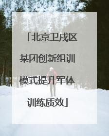 北京卫戍区某团创新组训模式提升军体训练质效