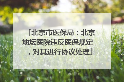 北京市医保局：北京地坛医院违反医保规定，对其进行协议处理