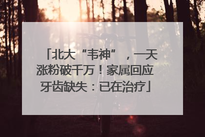 北大“韦神”，一天涨粉破千万！家属回应牙齿缺失：已在治疗
