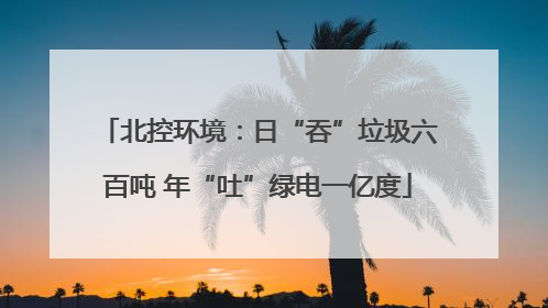 北控环境：日“吞”垃圾六百吨 年“吐”绿电一亿度