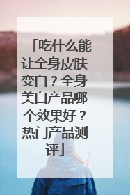 吃什么能让全身皮肤变白？全身美白产品哪个效果好？热门产品测评