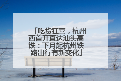 吃货狂喜，杭州西首开直达汕头高铁：下月起杭州铁路出行有新变化