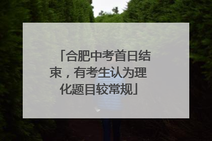 合肥中考首日结束，有考生认为理化题目较常规