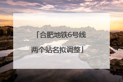 合肥地铁6号线两个站名拟调整
