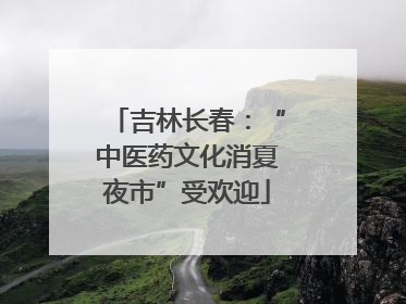吉林长春：“中医药文化消夏夜市”受欢迎