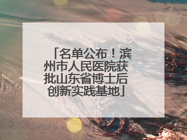 名单公布！滨州市人民医院获批山东省博士后创新实践基地