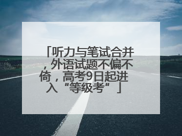 听力与笔试合并，外语试题不偏不倚，高考9日起进入“等级考”