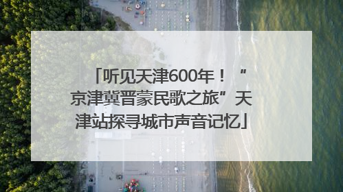 听见天津600年！“京津冀晋蒙民歌之旅”天津站探寻城市声音记忆