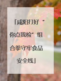 咸阳打好“你点我检”组合拳守牢食品安全线