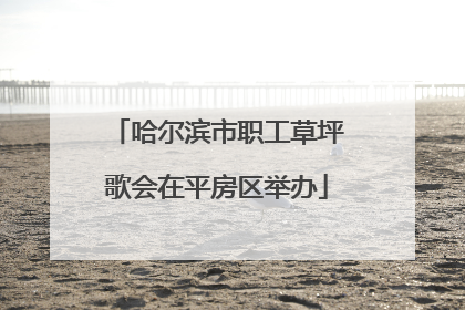 哈尔滨市职工草坪歌会在平房区举办