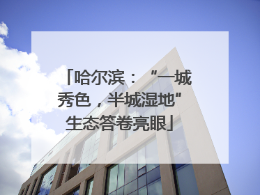 哈尔滨：“一城秀色，半城湿地”生态答卷亮眼