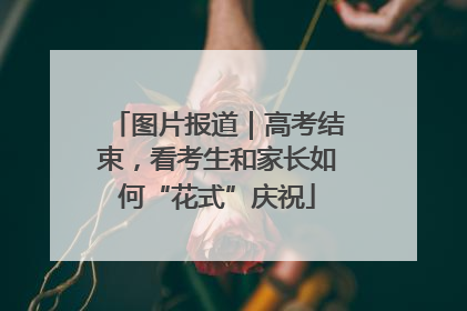图片报道｜高考结束，看考生和家长如何“花式”庆祝