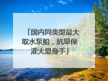 国内同类型最大取水泵船，抗旱保灌大显身手