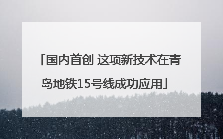 国内首创 这项新技术在青岛地铁15号线成功应用