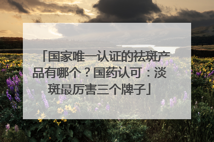 国家唯一认证的祛斑产品有哪个？国药认可：淡斑最厉害三个牌子