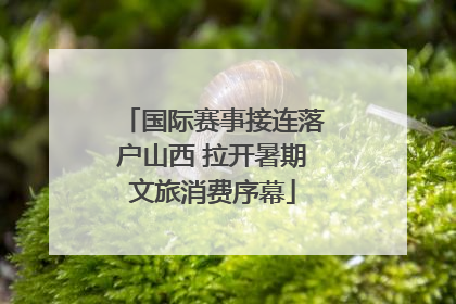 国际赛事接连落户山西 拉开暑期文旅消费序幕