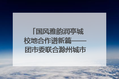 国风雅韵润亭城 校地合作谱新篇——团市委联合滁州城市职业学院助力传统文化“破圈”绽放