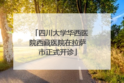 四川大学华西医院西藏医院在拉萨市正式开诊