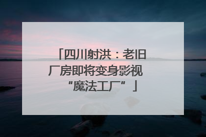 四川射洪：老旧厂房即将变身影视“魔法工厂”